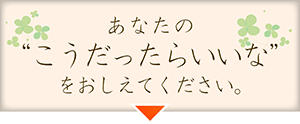 あったらいいなに向かい合います。